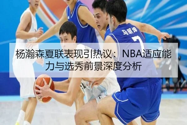 杨瀚森夏联表现引热议：NBA适应能力与选秀前景深度分析