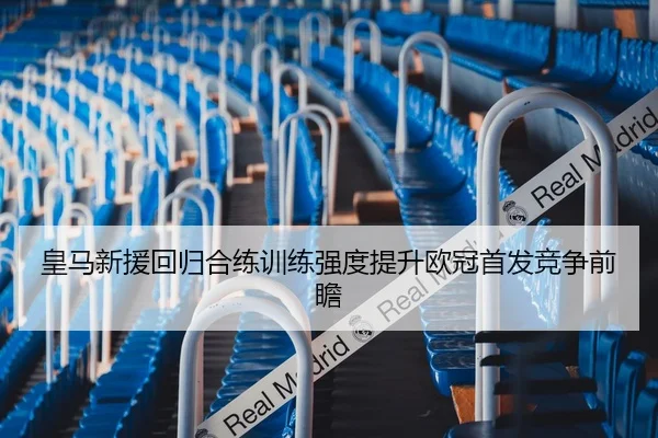 皇马新援回归合练训练强度提升欧冠首发竞争前瞻