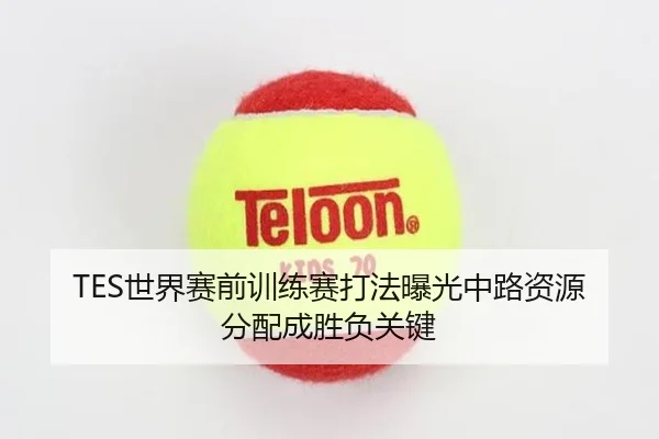 TES世界赛前训练赛打法曝光中路资源分配成胜负关键