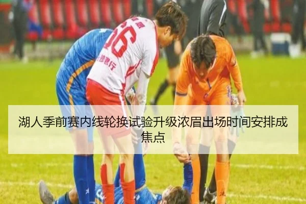 湖人季前赛内线轮换试验升级浓眉出场时间安排成焦点
